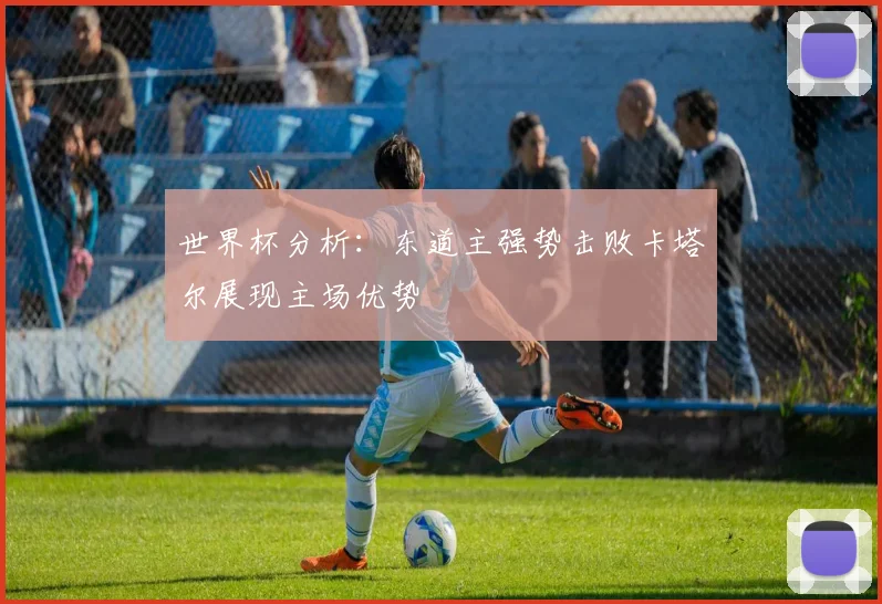 世界杯分析：东道主强势击败卡塔尔展现主场优势
