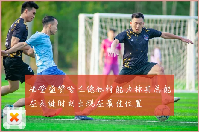 福登盛赞哈兰德独特能力称其总能在关键时刻出现在最佳位置