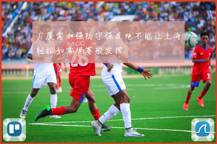 广厦需加强防守强度绝不能让上海轻松如常规赛般发挥