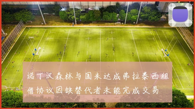 诺丁汉森林与国米达成弗拉泰西租借协议因缺替代者未能完成交易