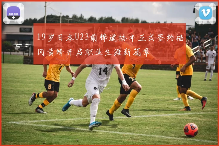 19岁日本U23前锋道协丰正式签约福冈黄蜂开启职业生涯新篇章