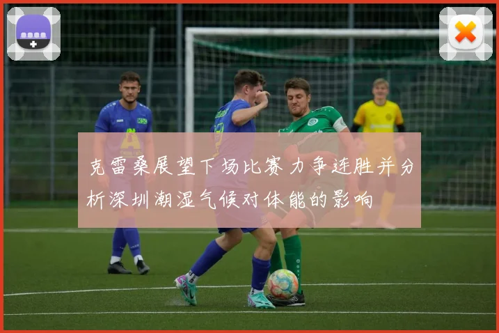 克雷桑展望下场比赛力争连胜并分析深圳潮湿气候对体能的影响