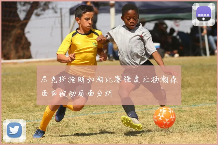 尼克斯抢断如潮比赛强度让杨瀚森面临被动局面分析