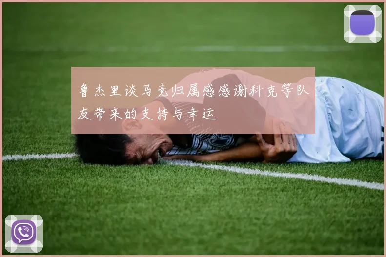 鲁杰里谈马竞归属感感谢科克等队友带来的支持与幸运