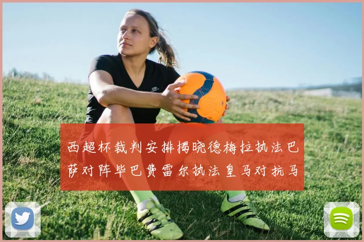 西超杯裁判安排揭晓德梅拉执法巴萨对阵毕巴费雷尔执法皇马对抗马竞