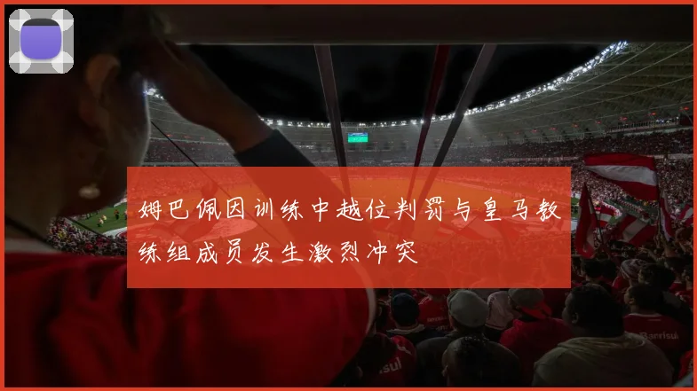 姆巴佩因训练中越位判罚与皇马教练组成员发生激烈冲突