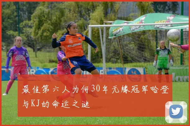 最佳第六人为何30年无缘冠军哈登与KJ的命运之谜