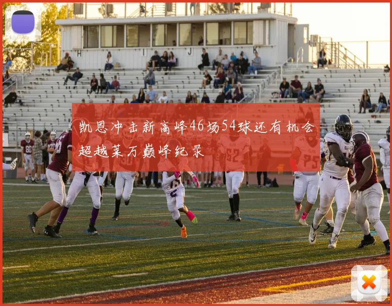 凯恩冲击新高峰46场54球还有机会超越莱万巅峰纪录