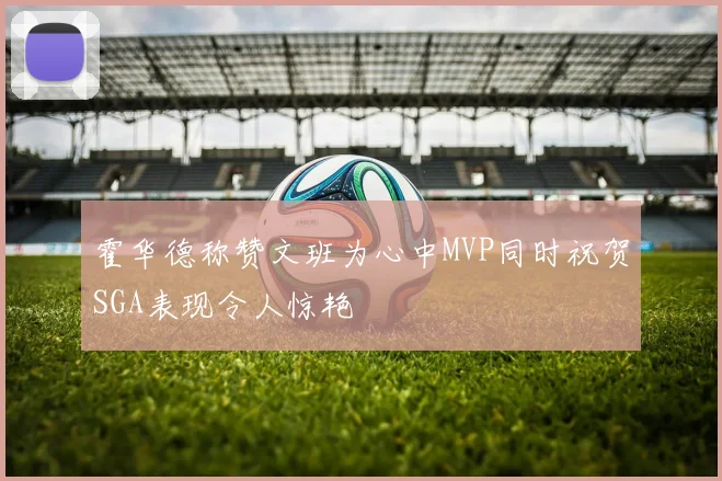 霍华德称赞文班为心中MVP同时祝贺SGA表现令人惊艳